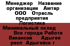 Менеджер › Название организации ­ Амтар, ООО › Отрасль предприятия ­ Логистика › Минимальный оклад ­ 25 000 - Все города Работа » Вакансии   . Адыгея респ.,Адыгейск г.